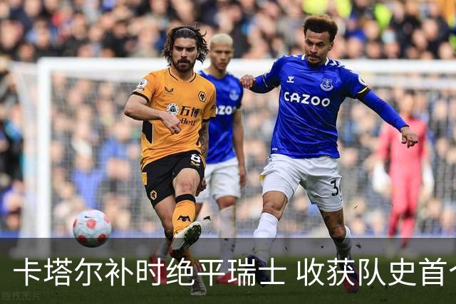 卡塔尔补时绝平瑞士 收获队史首个世界杯积分