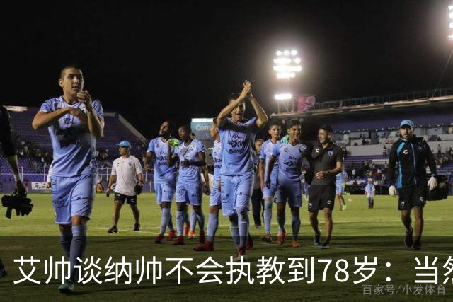 艾帅谈纳帅不会执教到78岁：当然，那么年轻就被开还拿巨额解约金